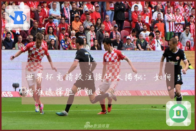 世界杯竞猜投注技巧大揭秘：如何精准选择胜负组合