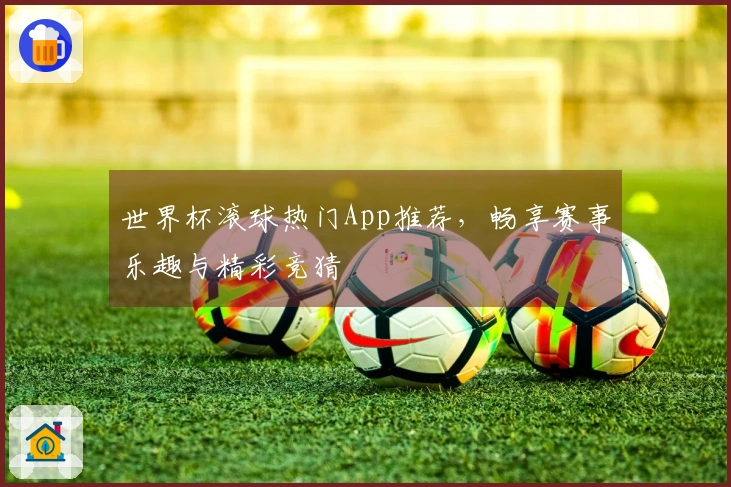 世界杯滚球热门App推荐，畅享赛事乐趣与精彩竞猜