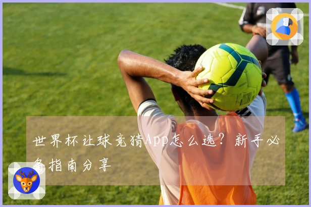 世界杯让球竞猜App怎么选？新手必备指南分享