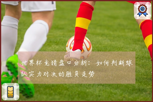 世界杯竞猜盘口分析：如何判断球队实力对决的胜负走势