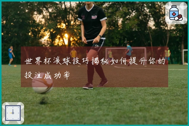世界杯滚球技巧揭秘如何提升你的投注成功率
