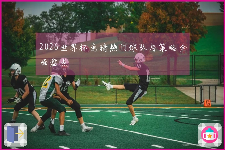 2026世界杯竞猜热门球队与策略全面盘点