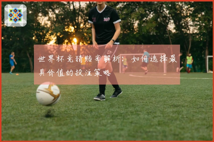 世界杯竞猜赔率解析：如何选择最具价值的投注策略