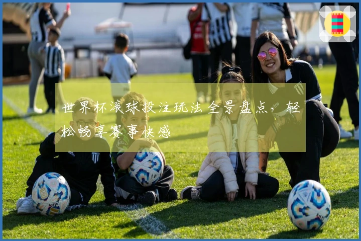 世界杯滚球投注玩法全景盘点，轻松畅享赛事快感