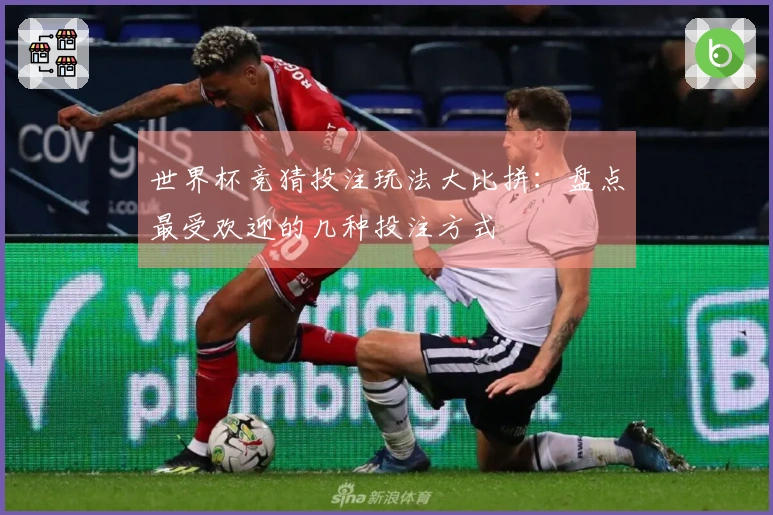 世界杯竞猜投注玩法大比拼：盘点最受欢迎的几种投注方式