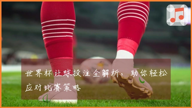 世界杯让球投注全解析，助你轻松应对比赛策略