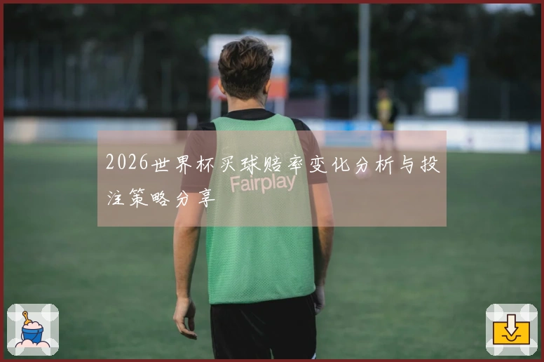 2026世界杯买球赔率变化分析与投注策略分享