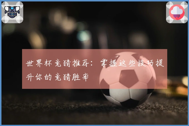 世界杯竞猜推荐：掌握这些技巧提升你的竞猜胜率