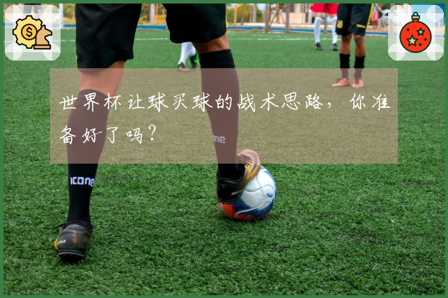 世界杯让球买球的战术思路，你准备好了吗？