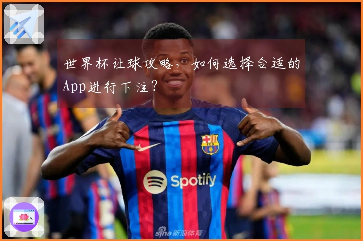 世界杯让球攻略，如何选择合适的App进行下注？