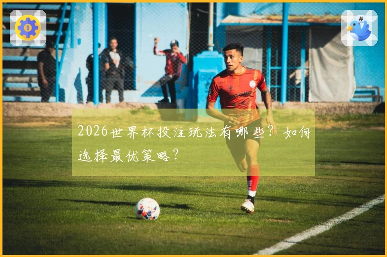 2026世界杯投注玩法有哪些？如何选择最优策略？