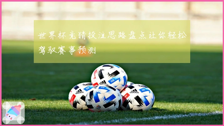 世界杯竞猜投注思路盘点让你轻松驾驭赛事预测