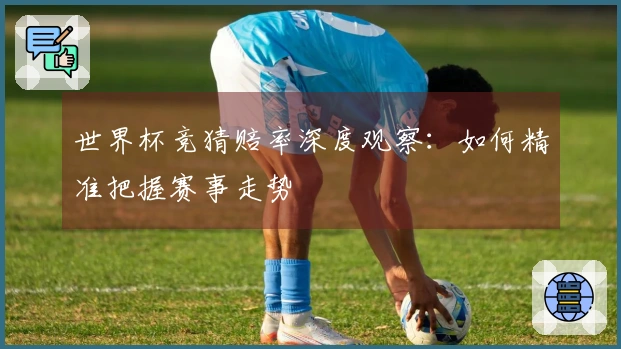 世界杯竞猜赔率深度观察：如何精准把握赛事走势