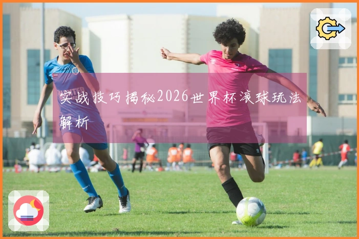 实战技巧揭秘2026世界杯滚球玩法解析