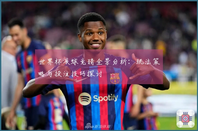 世界杯滚球竞猜全景分析：玩法策略与投注技巧探讨