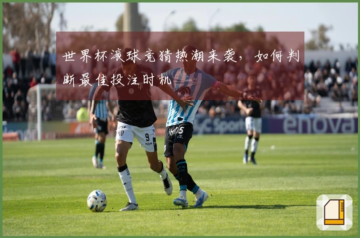 世界杯滚球竞猜热潮来袭，如何判断最佳投注时机