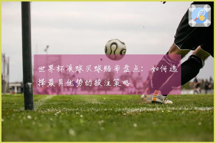 世界杯滚球买球赔率盘点：如何选择最具优势的投注策略