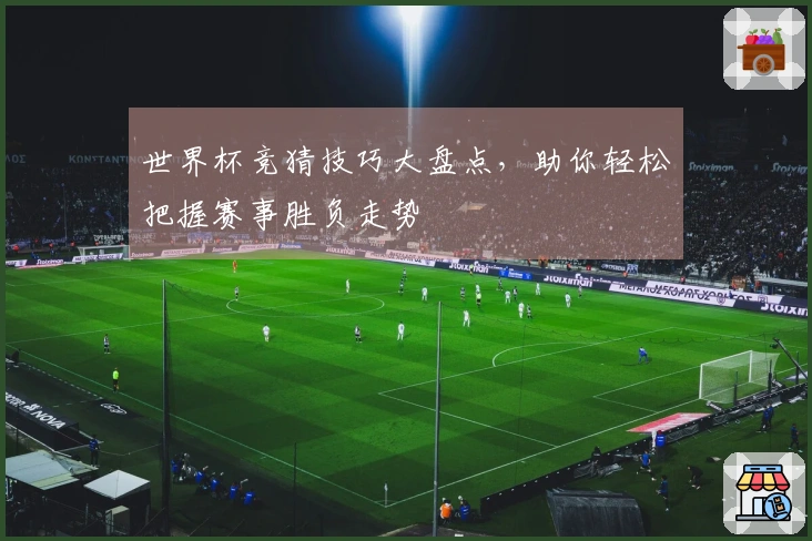 世界杯竞猜技巧大盘点，助你轻松把握赛事胜负走势