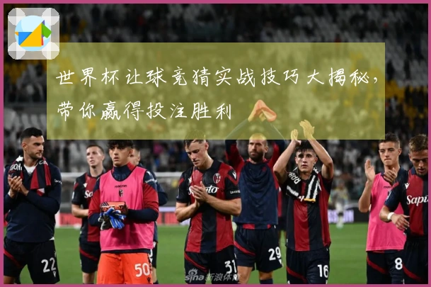 世界杯让球竞猜实战技巧大揭秘，带你赢得投注胜利