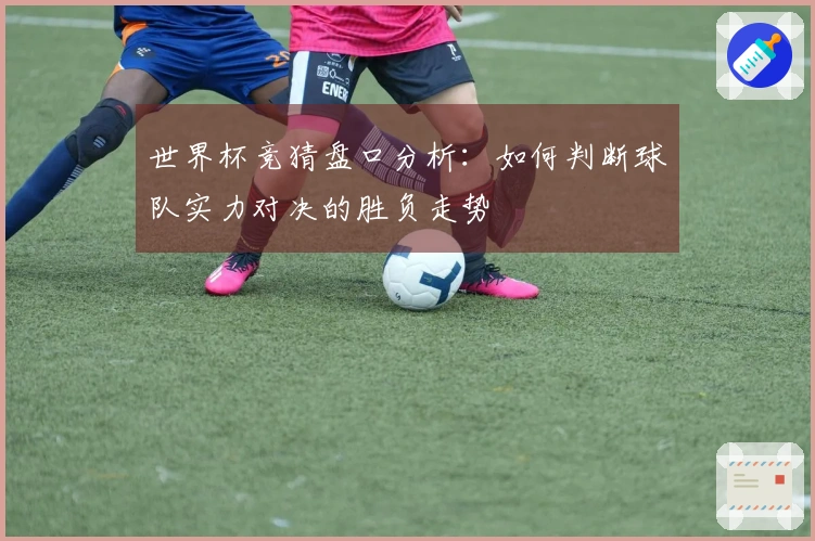世界杯竞猜盘口分析：如何判断球队实力对决的胜负走势