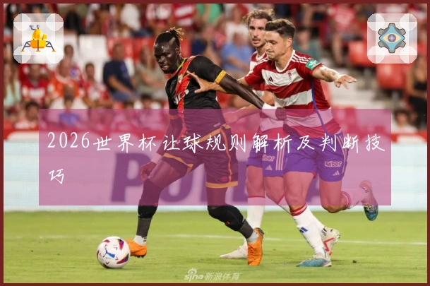 2026世界杯让球规则解析及判断技巧