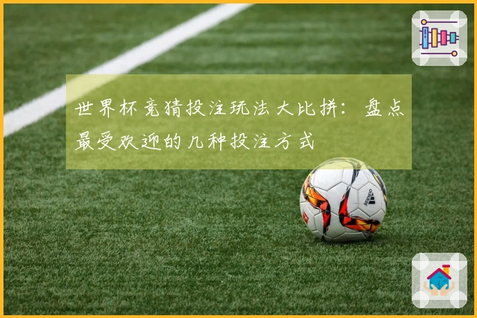 世界杯竞猜投注玩法大比拼：盘点最受欢迎的几种投注方式