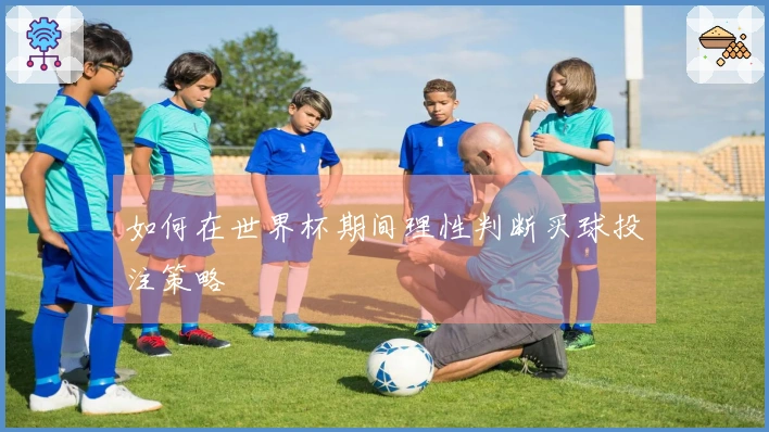 如何在世界杯期间理性判断买球投注策略