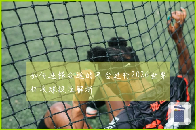如何选择合适的平台进行2026世界杯滚球投注解析
