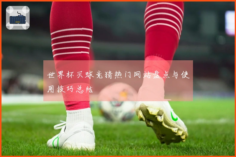 世界杯买球竞猜热门网站盘点与使用技巧总结