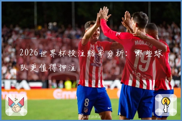 2026世界杯投注赔率分析：哪些球队更值得押注