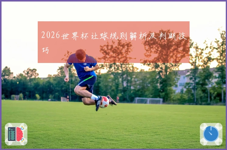 2026世界杯让球规则解析及判断技巧