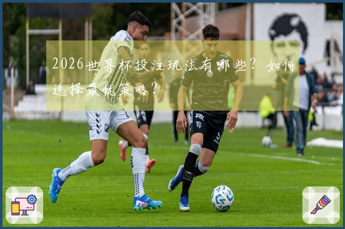 2026世界杯投注玩法有哪些？如何选择最优策略？