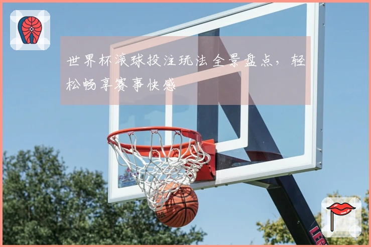 世界杯滚球投注玩法全景盘点，轻松畅享赛事快感