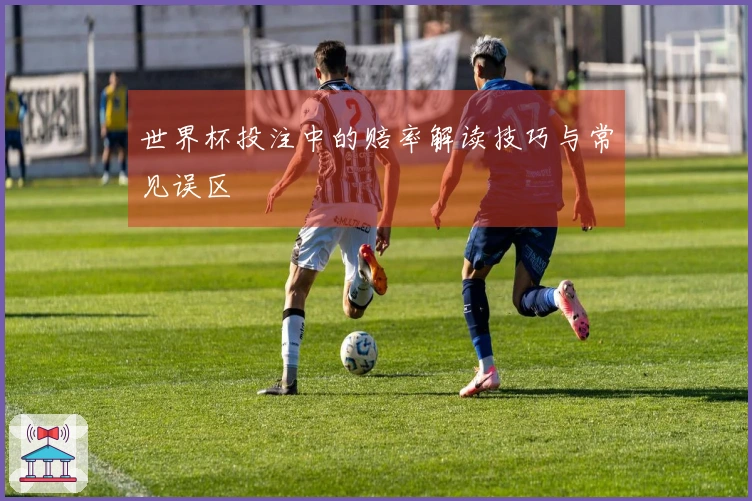 世界杯投注中的赔率解读技巧与常见误区