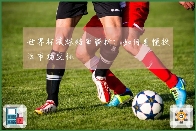 世界杯滚球赔率解析：如何看懂投注市场变化