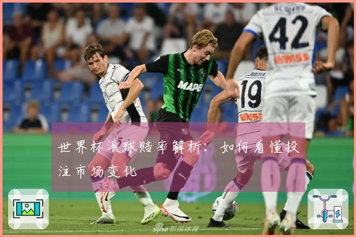 世界杯滚球赔率解析：如何看懂投注市场变化