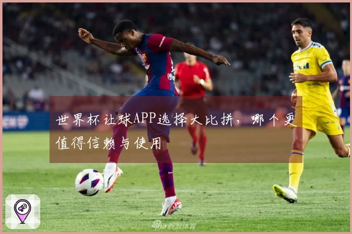 世界杯让球APP选择大比拼，哪个更值得信赖与使用