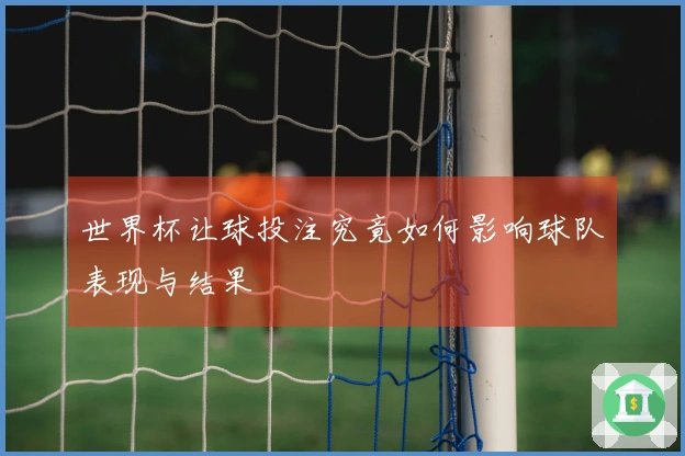 世界杯让球投注究竟如何影响球队表现与结果