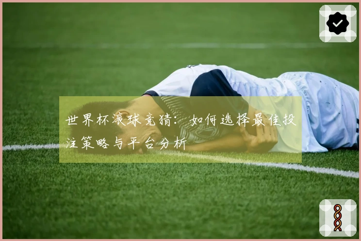 世界杯滚球竞猜：如何选择最佳投注策略与平台分析