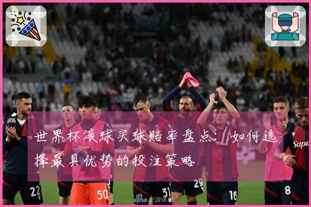 世界杯滚球买球赔率盘点：如何选择最具优势的投注策略