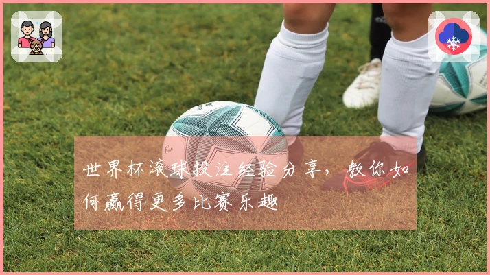 世界杯滚球投注经验分享，教你如何赢得更多比赛乐趣