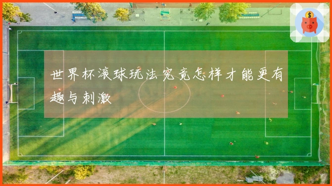 世界杯滚球玩法究竟怎样才能更有趣与刺激