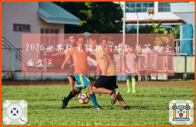 2026世界杯竞猜热门球队与策略全面盘点