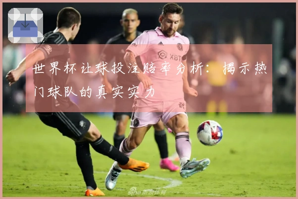 世界杯让球投注赔率分析：揭示热门球队的真实实力