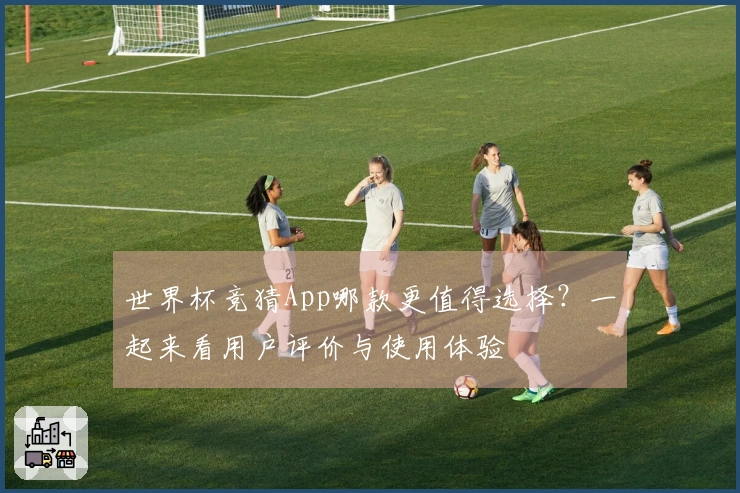 世界杯竞猜App哪款更值得选择？一起来看用户评价与使用体验