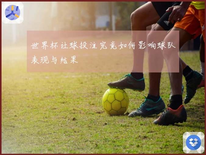 世界杯让球投注究竟如何影响球队表现与结果