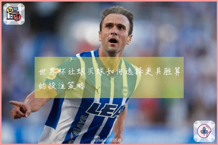 世界杯让球买球如何选择更具胜算的投注策略