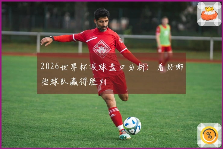 2026世界杯滚球盘口分析：看好哪些球队赢得胜利
